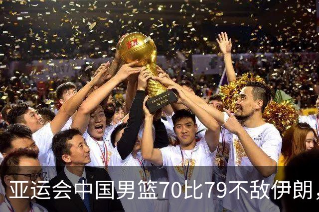 亚运会中国男篮70比79不敌伊朗，无缘奖牌