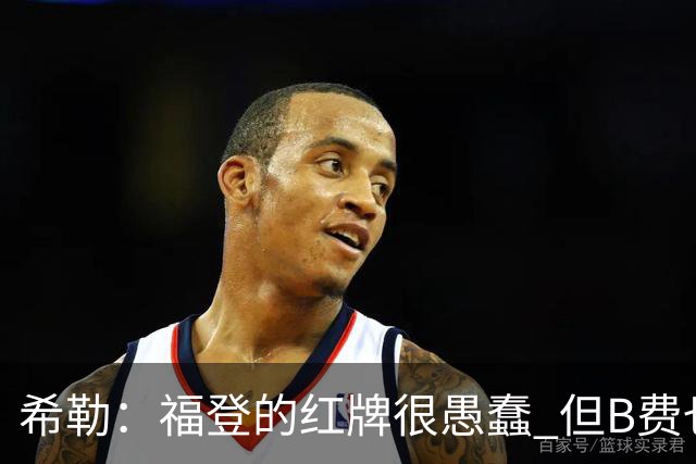 希勒：福登的红牌很愚蠢 但B费也应该被红牌罚下，如果罚就都得罚